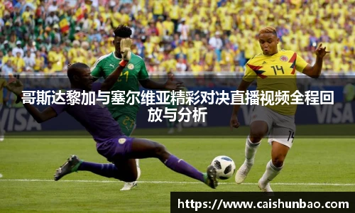 哥斯达黎加与塞尔维亚精彩对决直播视频全程回放与分析