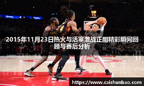 2015年11月23日热火与活塞激战正酣精彩瞬间回顾与赛后分析