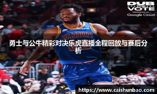 勇士与公牛精彩对决乐虎直播全程回放与赛后分析