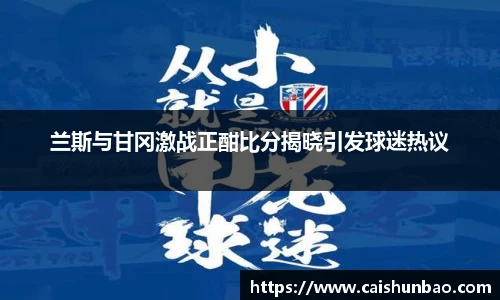 兰斯与甘冈激战正酣比分揭晓引发球迷热议
