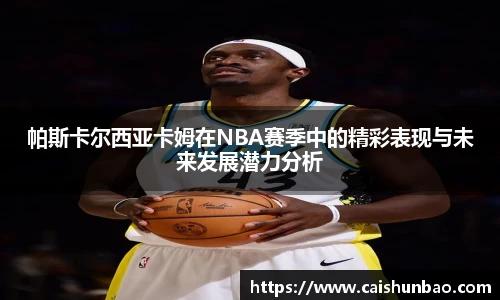 帕斯卡尔西亚卡姆在NBA赛季中的精彩表现与未来发展潜力分析
